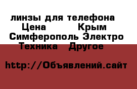 линзы для телефона › Цена ­ 250 - Крым, Симферополь Электро-Техника » Другое   